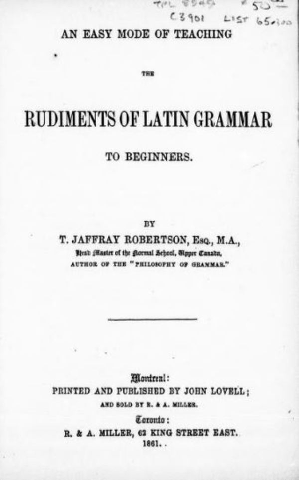 Titre original&nbsp;:  An easy mode of teaching the rudiments of Latin grammar to beginners by Thomas Jaffray Robertson, 1804-1866. Publication date 1861. Publisher: Montreal, J. Lovell. From: https://archive.org/details/cihm_91751/page/n7.